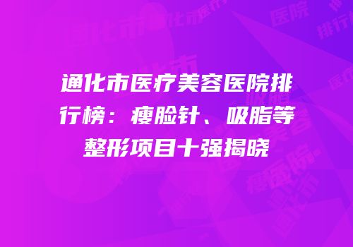 通化市医疗美容医院排行榜：瘦脸针、吸脂等整形项目十强揭晓