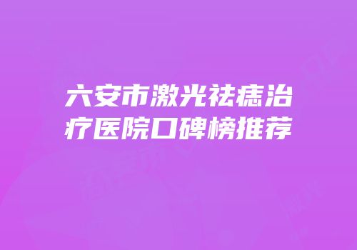 六安市激光祛痣治疗医院口碑榜推荐