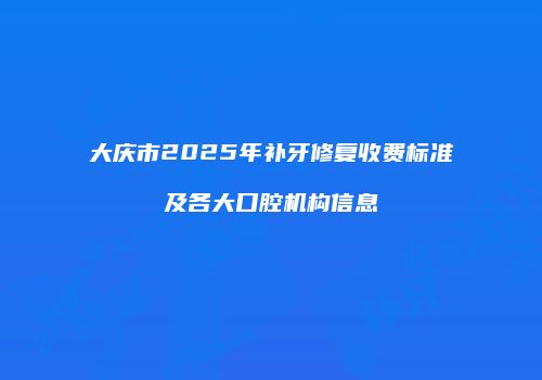 大庆市2025年补牙修复收费标准及各大口腔机构信息