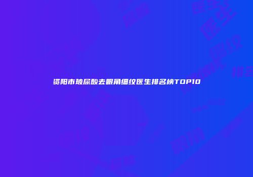 资阳市玻尿酸去眼角细纹医生排名榜TOP10