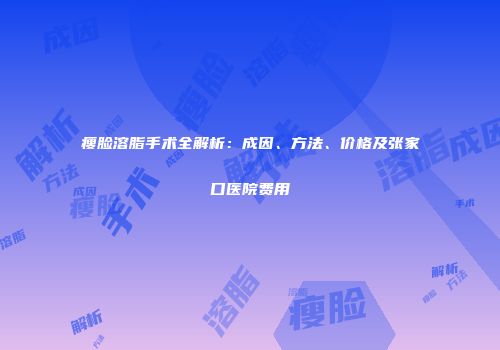 瘦脸溶脂手术全解析：成因、方法、价格及张家口医院费用