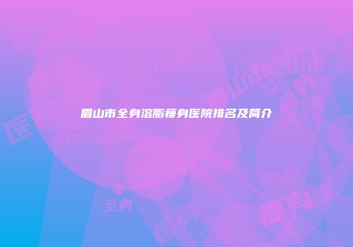 眉山市全身溶脂瘦身医院排名及简介