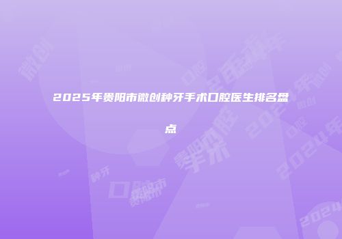 2025年贵阳市微创种牙手术口腔医生排名盘点