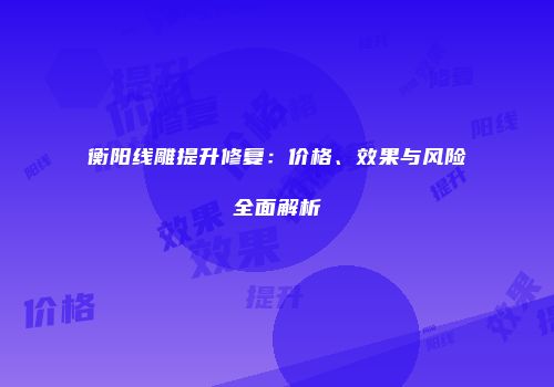 衡阳线雕提升修复：价格、效果与风险全面解析