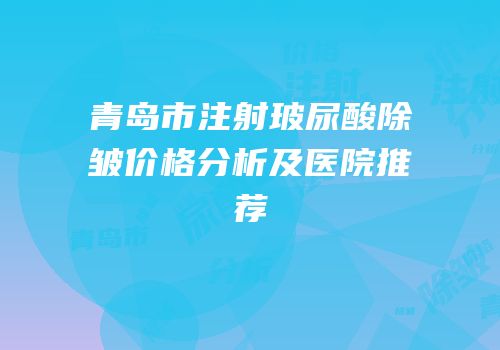 青岛市注射玻尿酸除皱价格分析及医院推荐