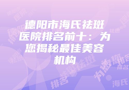 德阳市海氏祛斑医院排名前十：为您揭秘最佳美容机构