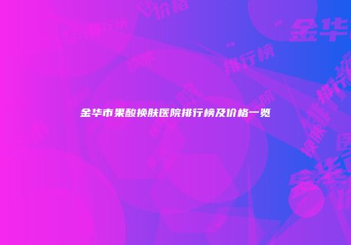 金华市果酸换肤医院排行榜及价格一览