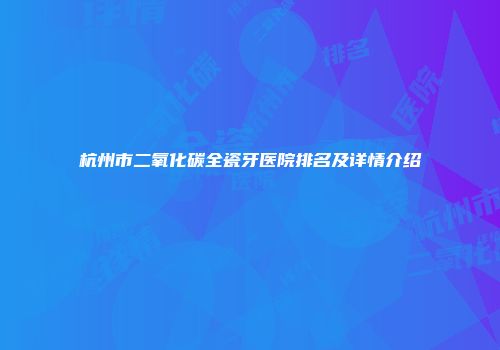 杭州市二氧化碳全瓷牙医院排名及详情介绍