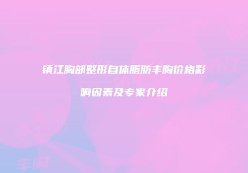 镇江胸部整形自体脂肪丰胸价格影响因素及专家介绍