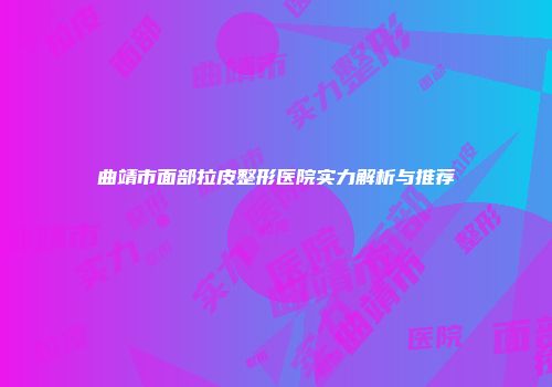 曲靖市面部拉皮整形医院实力解析与推荐