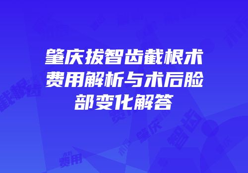 肇庆拔智齿截根术费用解析与术后脸部变化解答