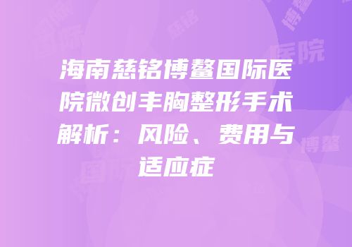 海南慈铭博鳌国际医院微创丰胸整形手术解析：风险、费用与适应症