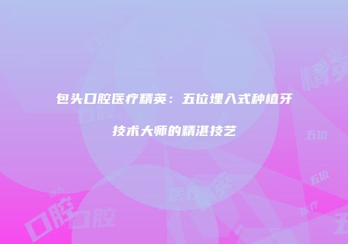 包头口腔医疗精英：五位埋入式种植牙技术大师的精湛技艺