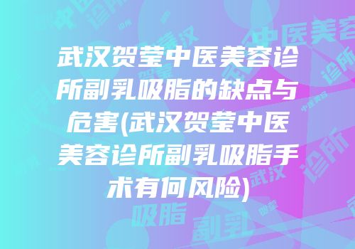 武汉贺莹中医美容诊所副乳吸脂的缺点与危害(武汉贺莹中医美容诊所副乳吸脂手术有何风险)