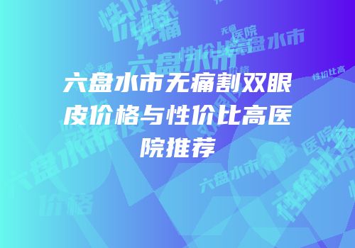 六盘水市无痛割双眼皮价格与性价比高医院推荐