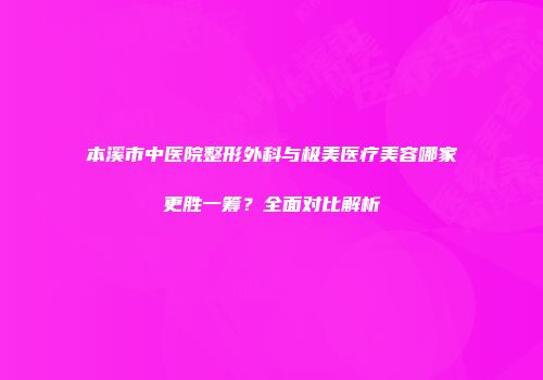 本溪市中医院整形外科与极美医疗美容哪家更胜一筹？全面对比解析