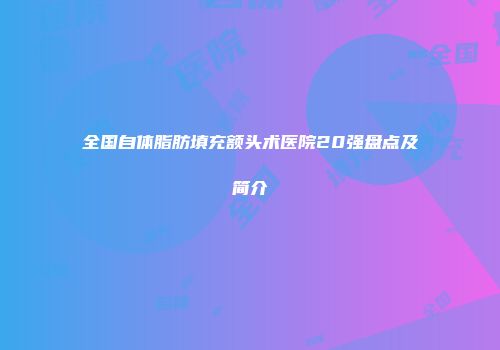 全国自体脂肪填充额头术医院20强盘点及简介