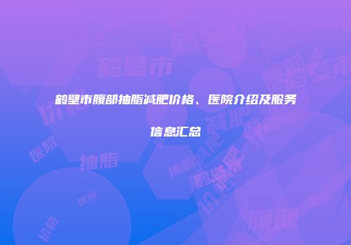 鹤壁市腹部抽脂减肥价格、医院介绍及服务信息汇总