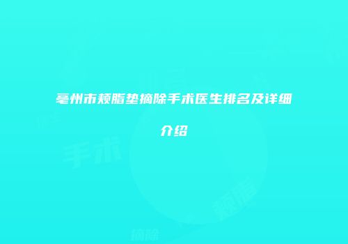 亳州市颊脂垫摘除手术医生排名及详细介绍