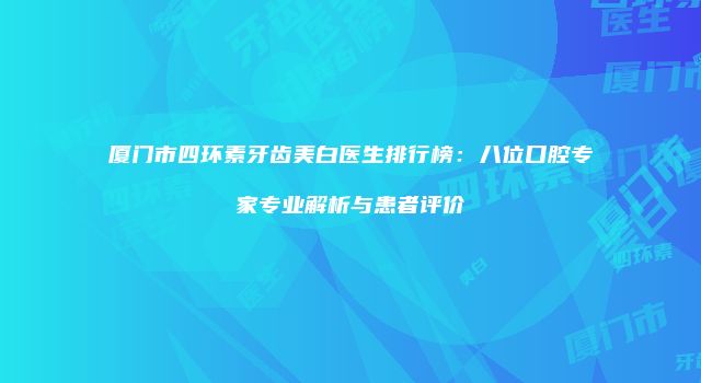 厦门市四环素牙齿美白医生排行榜：八位口腔专家专业解析与患者评价
