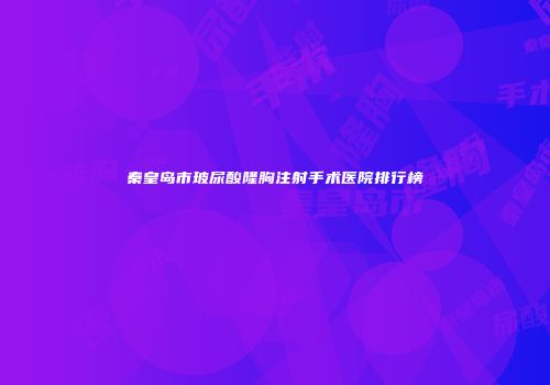 秦皇岛市玻尿酸隆胸注射手术医院排行榜