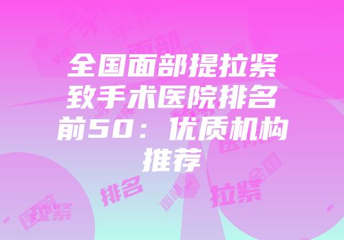 全国面部提拉紧致手术医院排名前50：优质机构推荐