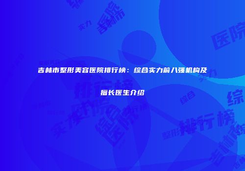 吉林市整形美容医院排行榜：综合实力前八强机构及擅长医生介绍