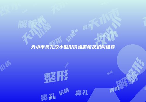天水市鼻孔改小整形价格解析及机构推荐