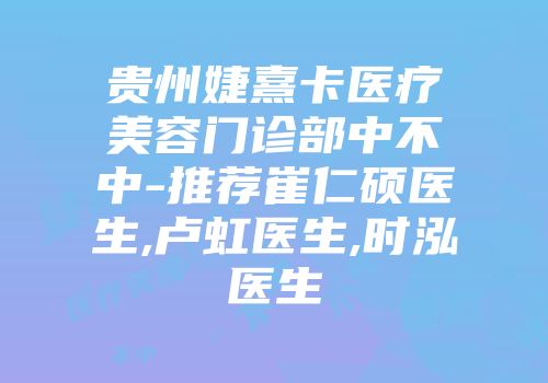 贵州婕熹卡医疗美容门诊部中不中-推荐崔仁硕医生,卢虹医生,时泓医生