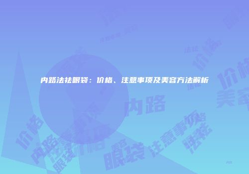内路法祛眼袋：价格、注意事项及美容方法解析