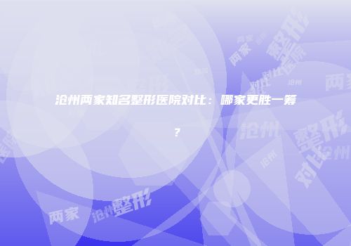 沧州两家知名整形医院对比：哪家更胜一筹？