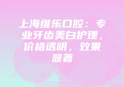 上海维乐口腔：专业牙齿美白护理，价格透明，效果显著