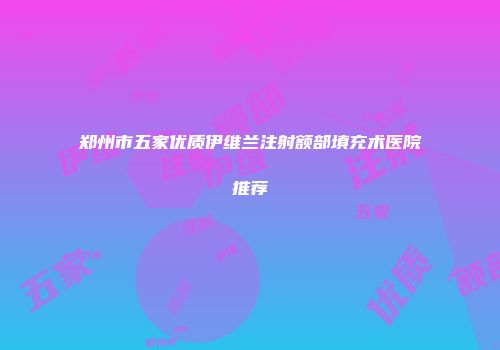 郑州市五家优质伊维兰注射额部填充术医院推荐