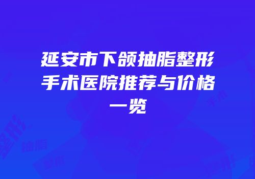 延安市下颌抽脂整形手术医院推荐与价格一览