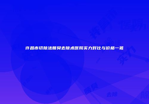许昌市切除法腋臭去除术医院实力对比与价格一览