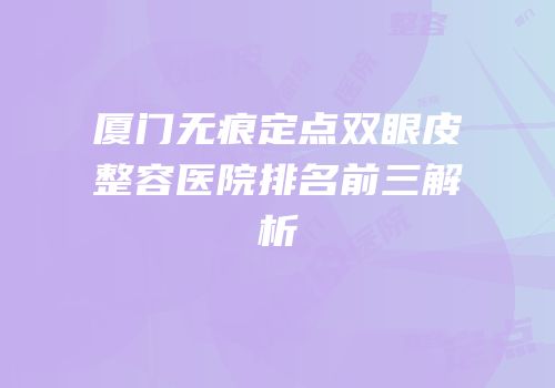 厦门无痕定点双眼皮整容医院排名前三解析