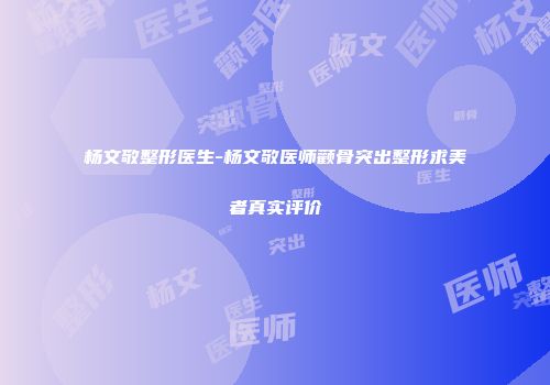 杨文敬整形医生-杨文敬医师颧骨突出整形求美者真实评价