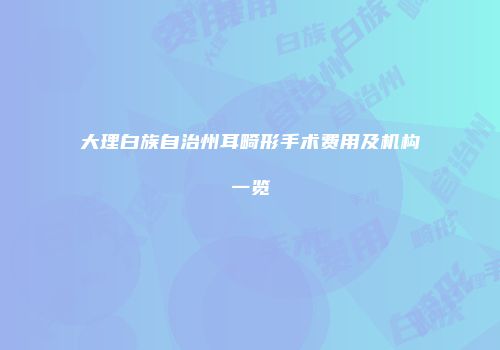 大理白族自治州耳畸形手术费用及机构一览