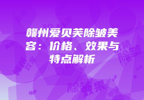 赣州爱贝芙除皱美容：价格、效果与特点解析