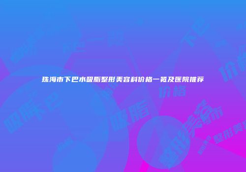 珠海市下巴水吸脂整形美容科价格一览及医院推荐