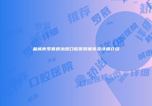 盐城市罗慕矫治器口腔医院推荐及详细介绍