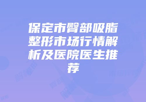 保定市臀部吸脂整形市场行情解析及医院医生推荐
