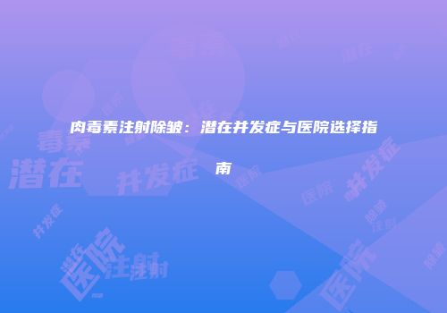 肉毒素注射除皱：潜在并发症与医院选择指南