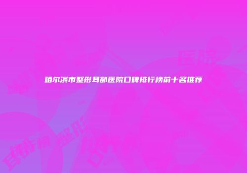 哈尔滨市整形耳部医院口碑排行榜前十名推荐