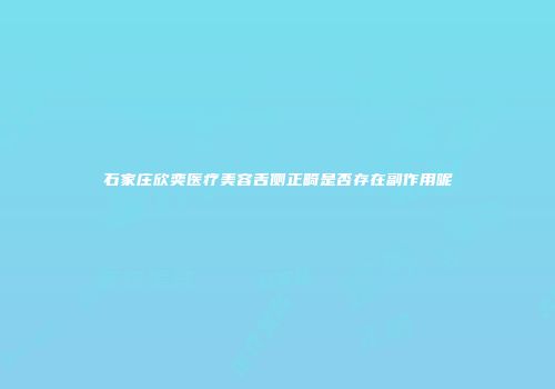 石家庄欣奕医疗美容舌侧正畸是否存在副作用呢