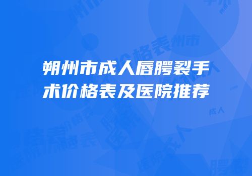 朔州市成人唇腭裂手术价格表及医院推荐