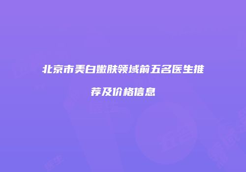北京市美白嫩肤领域前五名医生推荐及价格信息