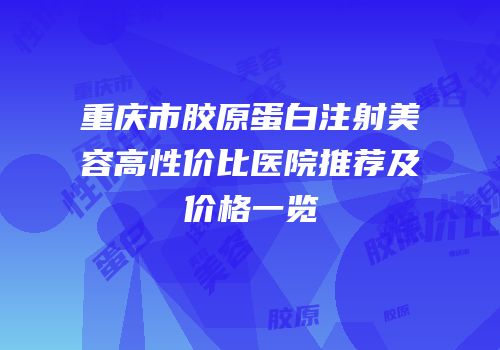 重庆市胶原蛋白注射美容高性价比医院推荐及价格一览