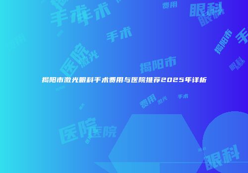 揭阳市激光眼科手术费用与医院推荐2025年详析