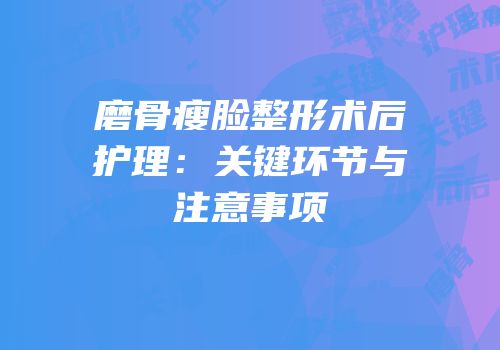 磨骨瘦脸整形术后护理：关键环节与注意事项